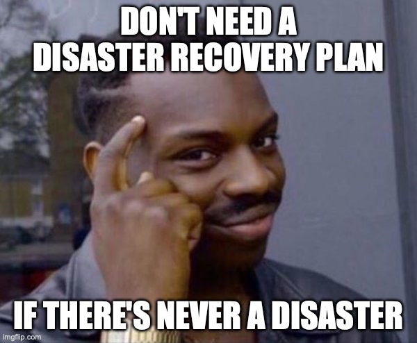 tapping head meme which reads "don't need a disaster recovery plan if there's never a disaster"